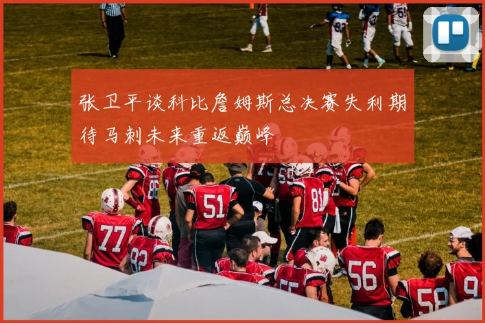 张卫平谈科比詹姆斯总决赛失利期待马刺未来重返巅峰