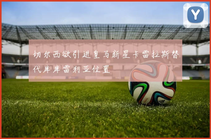 切尔西欲引进皇马新星卡雷拉斯替代库库雷利亚位置