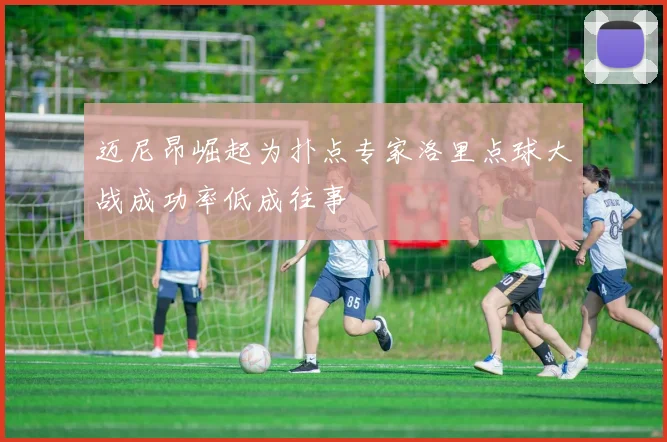 迈尼昂崛起为扑点专家洛里点球大战成功率低成往事