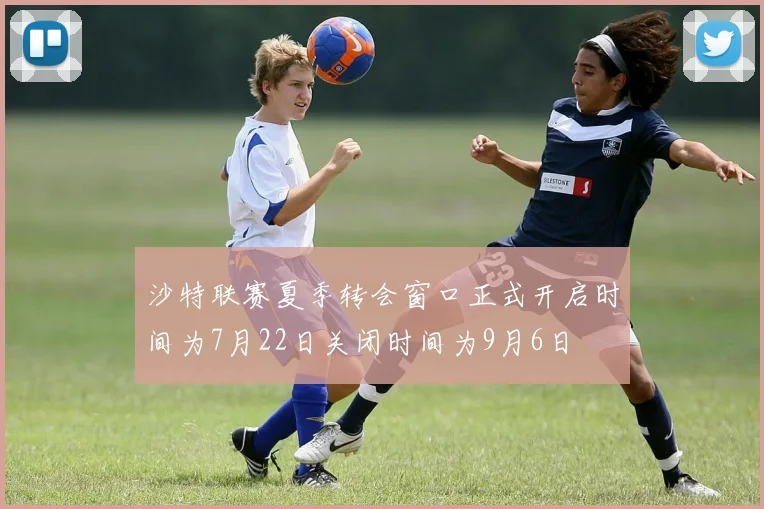 沙特联赛夏季转会窗口正式开启时间为7月22日关闭时间为9月6日