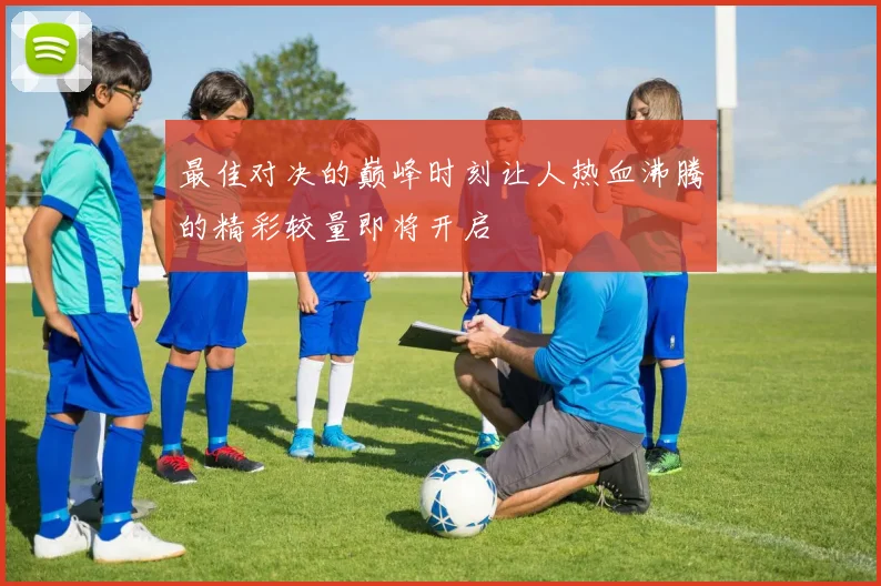 最佳对决的巅峰时刻让人热血沸腾的精彩较量即将开启
