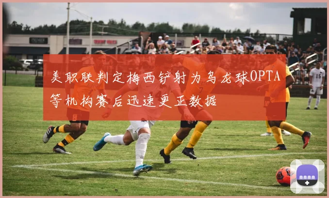 美职联判定梅西铲射为乌龙球OPTA等机构赛后迅速更正数据