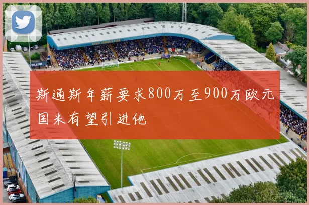 斯通斯年薪要求800万至900万欧元国米有望引进他