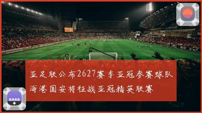 亚足联公布2627赛季亚冠参赛球队海港国安将征战亚冠精英联赛