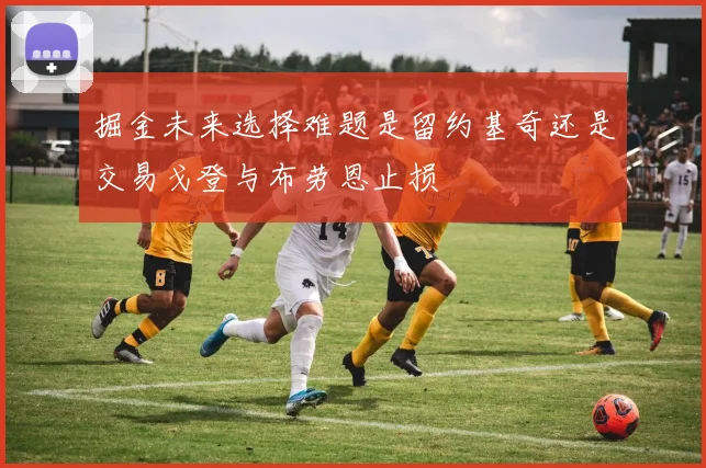 掘金未来选择难题是留约基奇还是交易戈登与布劳恩止损