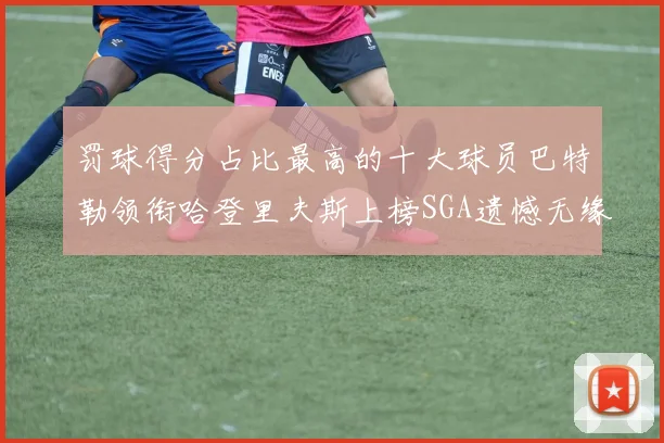 罚球得分占比最高的十大球员巴特勒领衔哈登里夫斯上榜SGA遗憾无缘