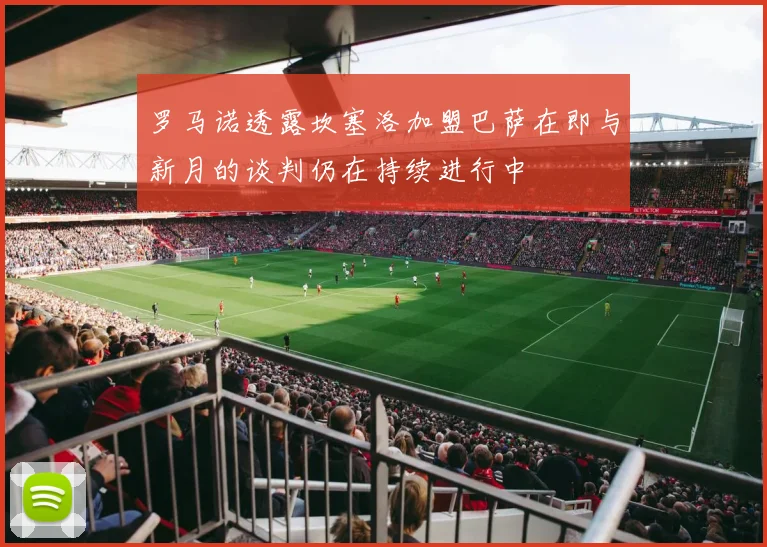 罗马诺透露坎塞洛加盟巴萨在即与新月的谈判仍在持续进行中