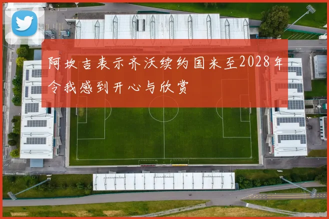 阿坎吉表示齐沃续约国米至2028年令我感到开心与欣赏