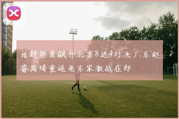 话题热度飙升北京8进4对决广东赵睿周琦重返老东家激战在即