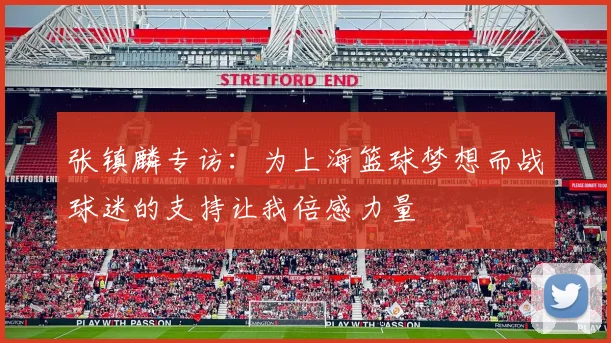 张镇麟专访：为上海篮球梦想而战球迷的支持让我倍感力量