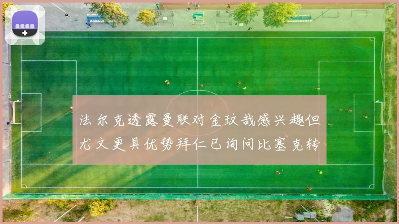 法尔克透露曼联对金玟哉感兴趣但尤文更具优势拜仁已询问比塞克转会情况